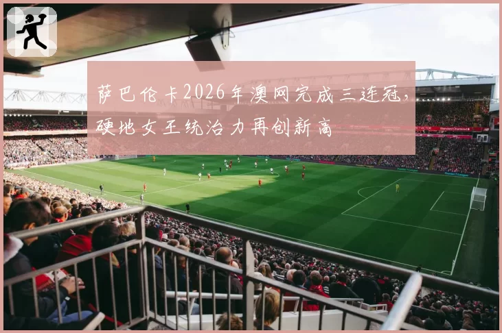 萨巴伦卡2026年澳网完成三连冠,硬地女王统治力再创新高