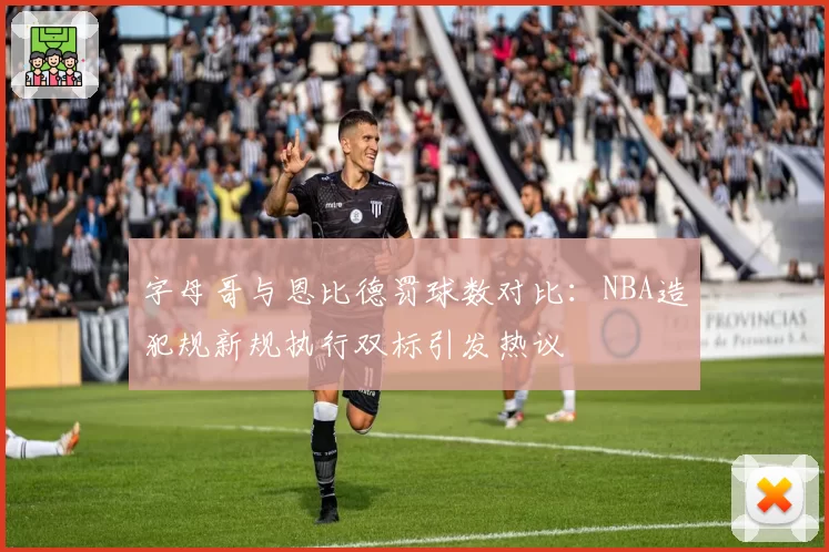字母哥与恩比德罚球数对比:NBA造犯规新规执行双标引发热议