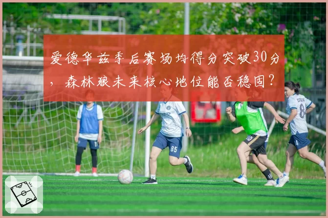 爱德华兹季后赛场均得分突破30分,森林狼未来核心地位能否稳固?
