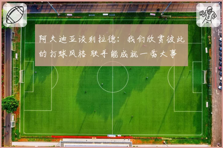 阿夫迪亚谈利拉德：我们欣赏彼此的打球风格 联手能成就一番大事