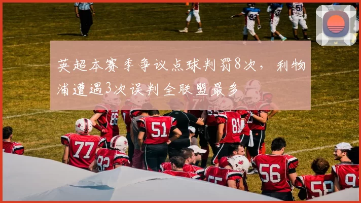 英超本赛季争议点球判罚8次,利物浦遭遇3次误判全联盟最多