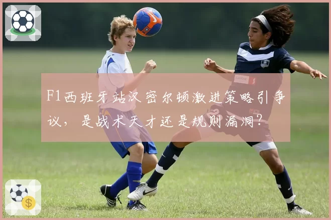 F1西班牙站汉密尔顿激进策略引争议,是战术天才还是规则漏洞?