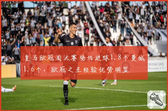皇马欧冠淘汰赛场均进球1.8个曼城1.6个,欧冠之王经验优势明显