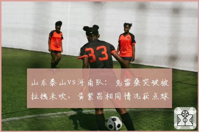 山东泰山vs河南队:克雷桑突破被拉拽未吹,黄紫昌相同情况获点球引发质疑