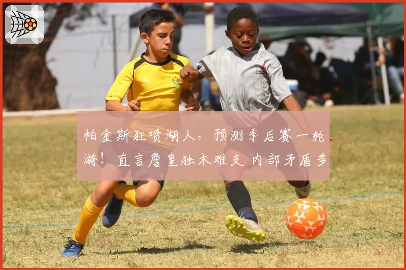 帕金斯狂喷湖人，预测季后赛一轮游！直言詹皇独木难支 内部矛盾多