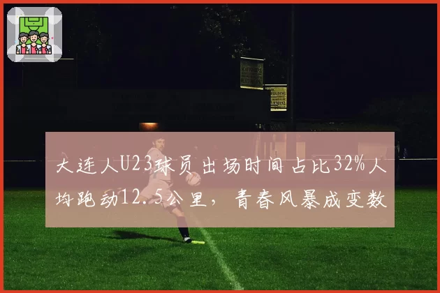 大连人U23球员出场时间占比32%人均跑动12.5公里,青春风暴成变数