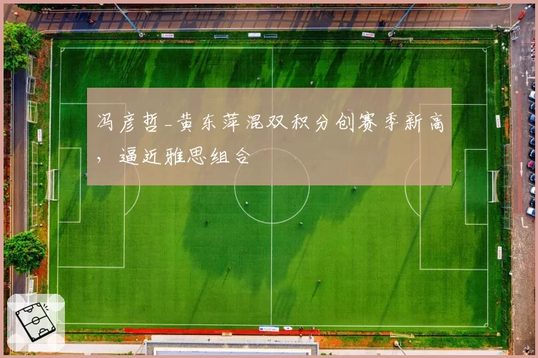 冯彦哲_黄东萍混双积分创赛季新高，逼近雅思组合