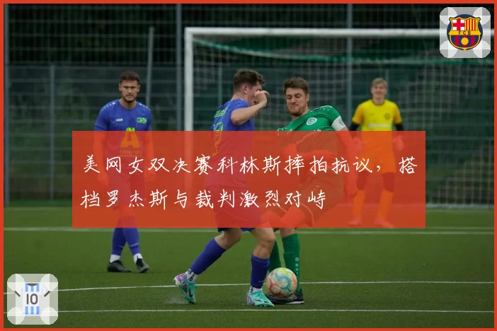 美网女双决赛科林斯摔拍抗议，搭档罗杰斯与裁判激烈对峙