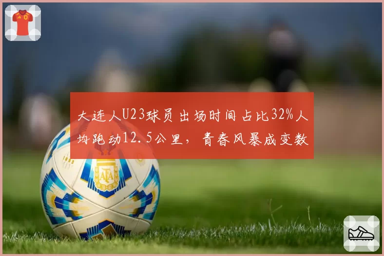 大连人U23球员出场时间占比32%人均跑动12.5公里,青春风暴成变数
