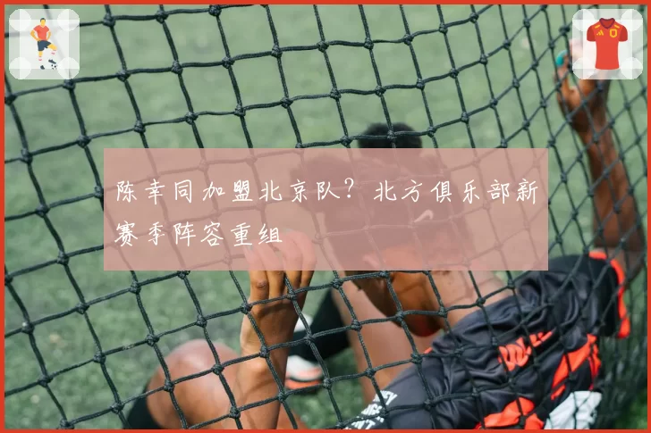 陈幸同加盟北京队?北方俱乐部新赛季阵容重组