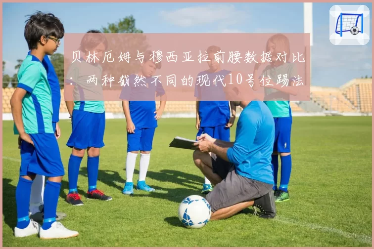 贝林厄姆与穆西亚拉前腰数据对比:两种截然不同的现代10号位踢法