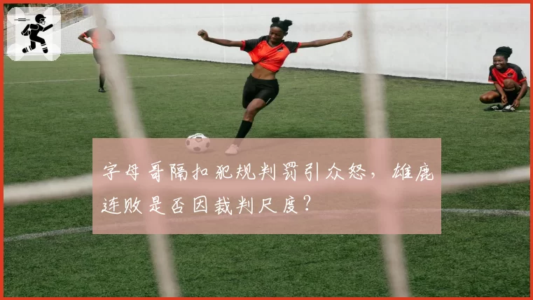 字母哥隔扣犯规判罚引众怒，雄鹿连败是否因裁判尺度？