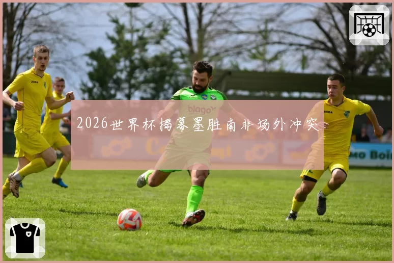 2026世界杯揭幕墨胜南非场外冲突