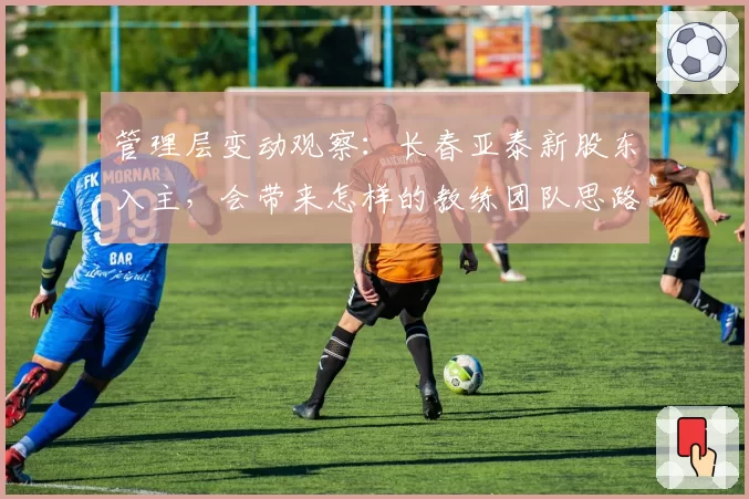 管理层变动观察：长春亚泰新股东入主，会带来怎样的教练团队思路？